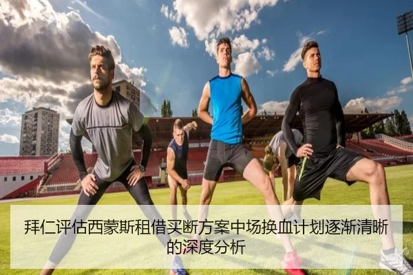 拜仁评估西蒙斯租借买断方案中场换血计划逐渐清晰的深度分析