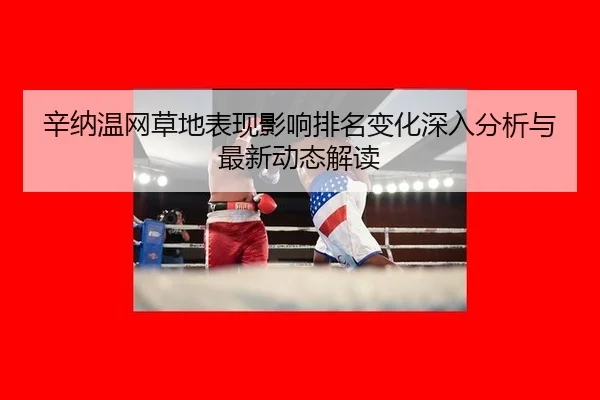 辛纳温网草地表现影响排名变化深入分析与最新动态解读